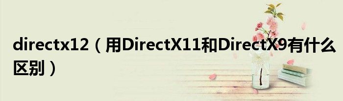 directx12（用DirectX11和DirectX9有什么区别）