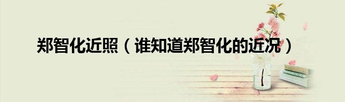 郑智化近照（谁知道郑智化的近况）