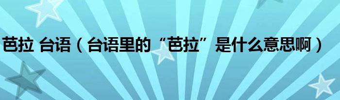 芭拉 台语（台语里的“芭拉”是什么意思啊）