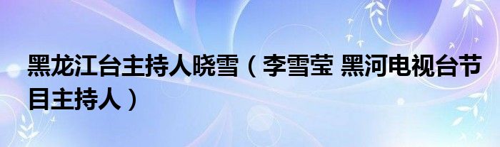 黑龙江台主持人晓雪（李雪莹 黑河电视台节目主持人）