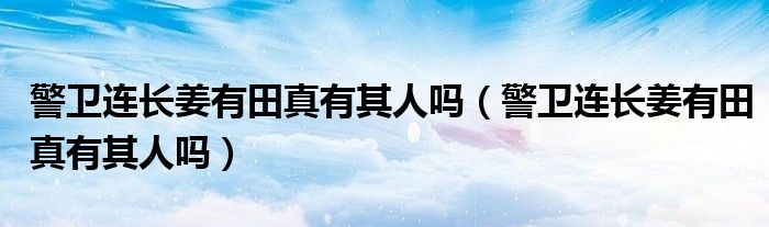 警卫连长姜有田真有其人吗（警卫连长姜有田真有其人吗）
