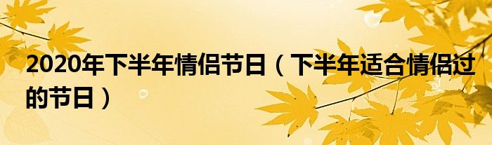 2020年下半年情侣节日（下半年适合情侣过的节日）