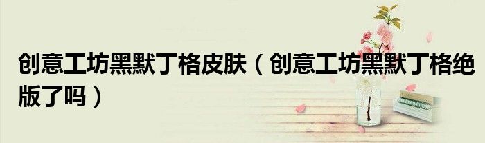 创意工坊黑默丁格皮肤（创意工坊黑默丁格绝版了吗）