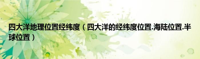 四大洋地理位置经纬度（四大洋的经纬度位置.海陆位置.半球位置）