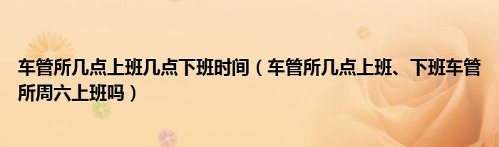 车管所几点上班几点下班时间（车管所几点上班、下班车管所周六上班吗）