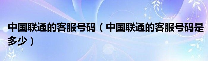 中国联通的客服号码（中国联通的客服号码是多少）