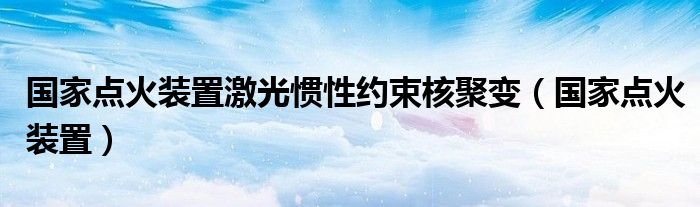 国家点火装置激光惯性约束核聚变（国家点火装置）