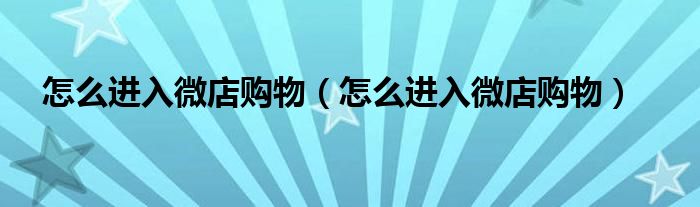 怎么进入微店购物（怎么进入微店购物）