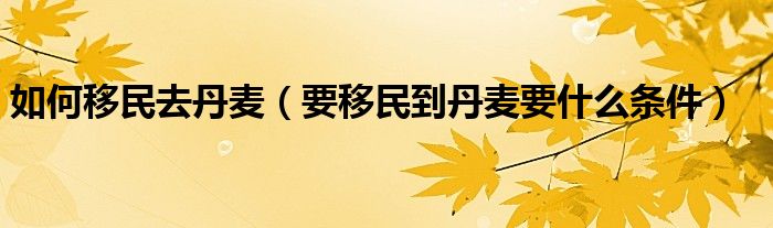 如何移民去丹麦（要移民到丹麦要什么条件）