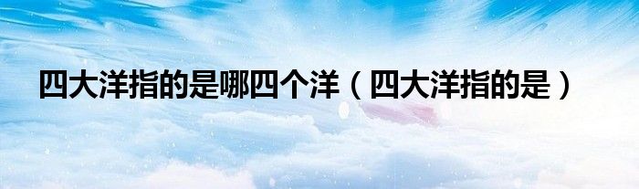 四大洋指的是哪四个洋（四大洋指的是）