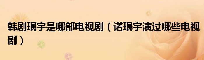 韩剧珉宇是哪部电视剧（诺珉宇演过哪些电视剧）