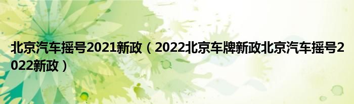 北京汽车摇号2021新政（2022北京车牌新政北京汽车摇号2022新政）