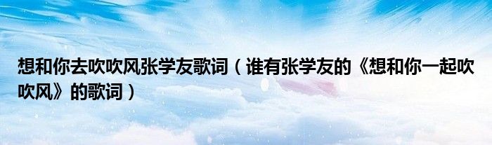想和你去吹吹风张学友歌词（谁有张学友的《想和你一起吹吹风》的歌词）