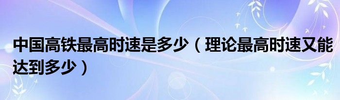 中国高铁最高时速是多少（理论最高时速又能达到多少）