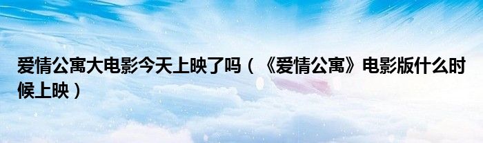 爱情公寓大电影今天上映了吗（《爱情公寓》电影版什么时候上映）