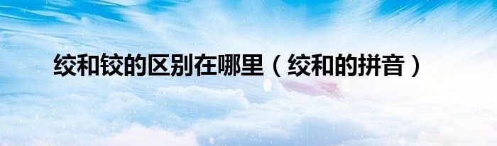 绞和铰的区别在哪里（绞和的拼音）