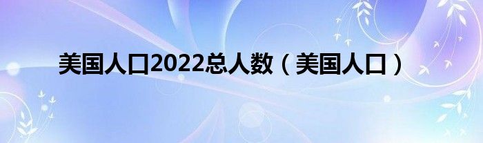 美国人口2022总人数（美国人口）