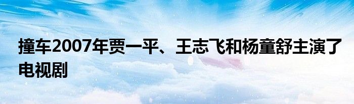 撞车2007年贾一平、王志飞和杨童舒主演了电视剧