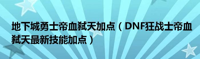 地下城勇士帝血弑天加点（DNF狂战士帝血弑天最新技能加点）