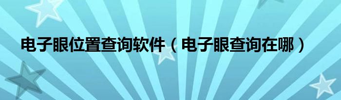 电子眼位置查询软件（电子眼查询在哪）