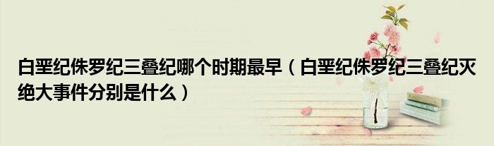 白垩纪侏罗纪三叠纪哪个时期最早（白垩纪侏罗纪三叠纪灭绝大事件分别是什么）