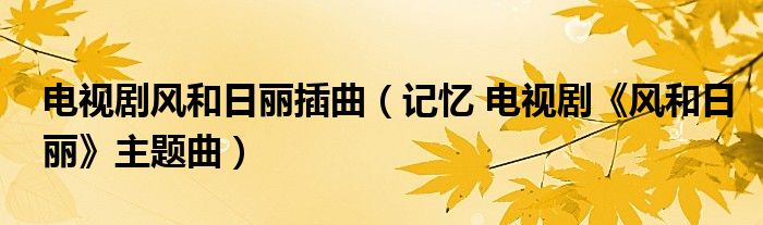 电视剧风和日丽插曲（记忆 电视剧《风和日丽》主题曲）