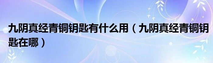 九阴真经青铜钥匙有什么用（九阴真经青铜钥匙在哪）
