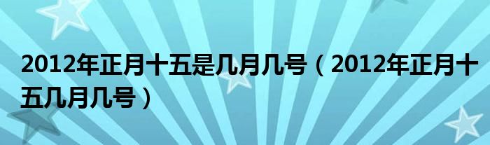 2012年正月十五是几月几号（2012年正月十五几月几号）