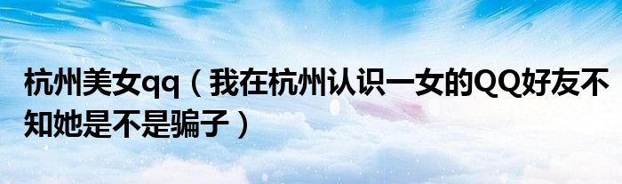 杭州美女qq（我在杭州认识一女的QQ好友不知她是不是骗子）