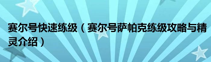 赛尔号快速练级（赛尔号萨帕克练级攻略与精灵介绍）