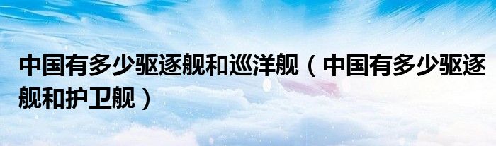 中国有多少驱逐舰和巡洋舰（中国有多少驱逐舰和护卫舰）