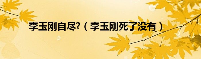 李玉刚自尽?（李玉刚死了没有）