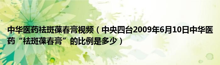 中华医药祛斑葆春膏视频（中央四台2009年6月10日中华医药“祛斑葆春膏”的比例是多少）