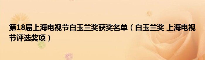 第18届上海电视节白玉兰奖获奖名单（白玉兰奖 上海电视节评选奖项）