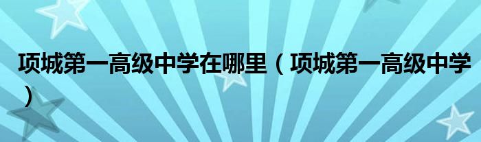 项城第一高级中学在哪里（项城第一高级中学）