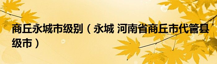 商丘永城市级别（永城 河南省商丘市代管县级市）