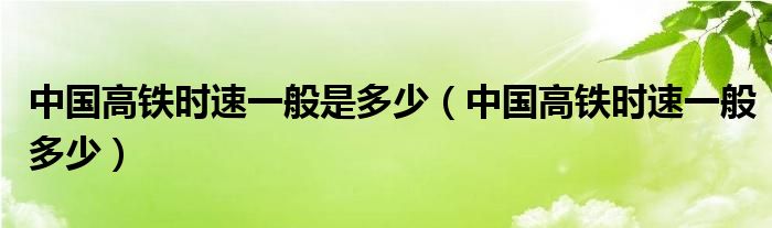 中国高铁时速一般是多少（中国高铁时速一般多少）