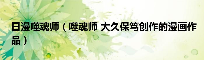 日漫噬魂师（噬魂师 大久保笃创作的漫画作品）