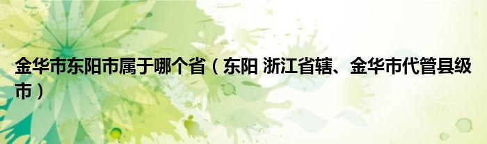 金华市东阳市属于哪个省（东阳 浙江省辖、金华市代管县级市）