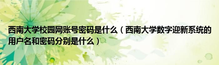 西南大学校园网账号密码是什么（西南大学数字迎新系统的用户名和密码分别是什么）