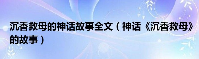 沉香救母的神话故事全文（神话《沉香救母》的故事）