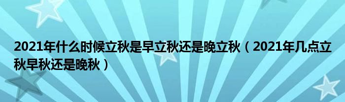 2021年什么时候立秋是早立秋还是晚立秋（2021年几点立秋早秋还是晚秋）