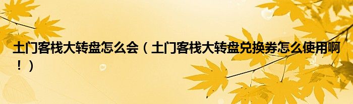 土门客栈大转盘怎么会（土门客栈大转盘兑换券怎么使用啊！）