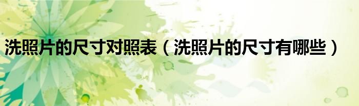 洗照片的尺寸对照表（洗照片的尺寸有哪些）