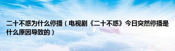 二十不惑为什么停播（电视剧《二十不惑》今日突然停播是什么原因导致的）