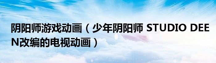 阴阳师游戏动画（少年阴阳师 STUDIO DEEN改编的电视动画）