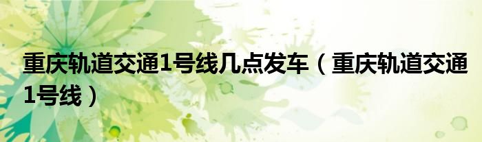 重庆轨道交通1号线几点发车（重庆轨道交通1号线）