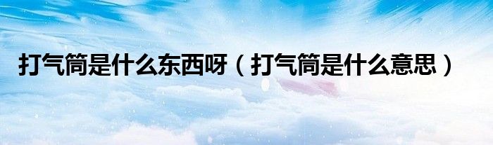 打气筒是什么东西呀（打气筒是什么意思）