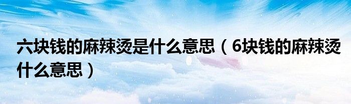 六块钱的麻辣烫是什么意思（6块钱的麻辣烫什么意思）