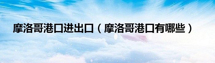 摩洛哥港口进出口（摩洛哥港口有哪些）